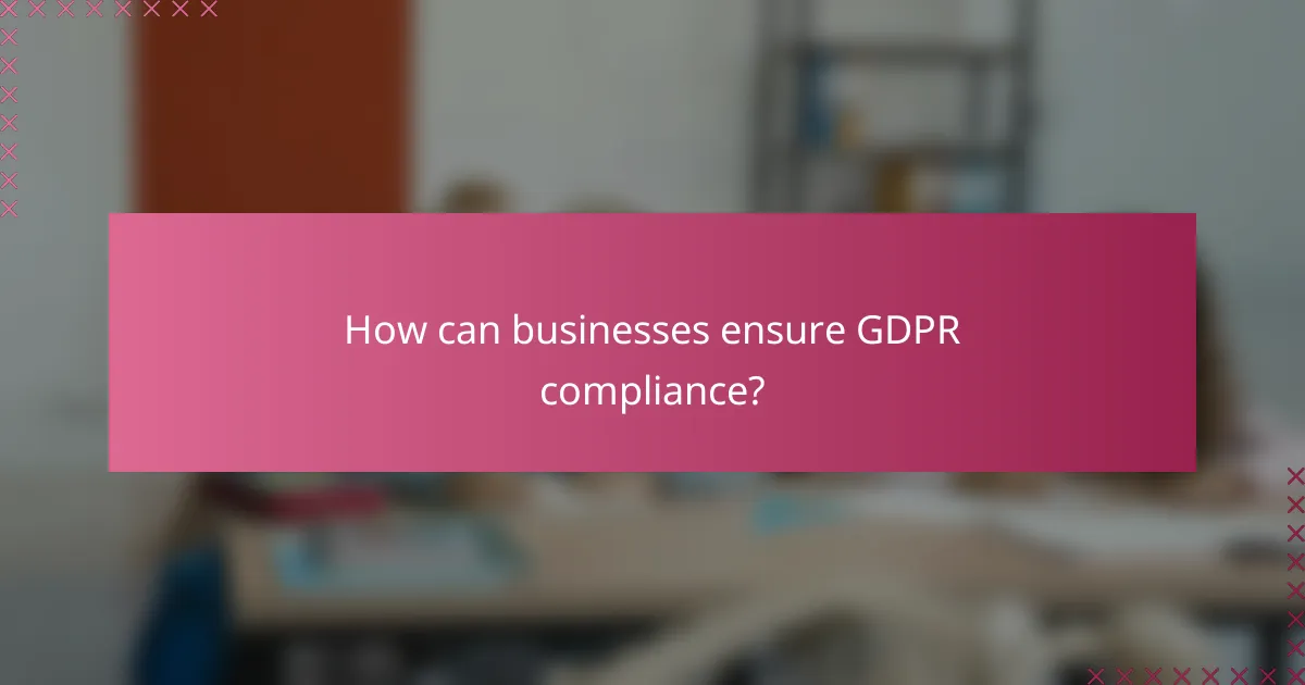 How can businesses ensure GDPR compliance?